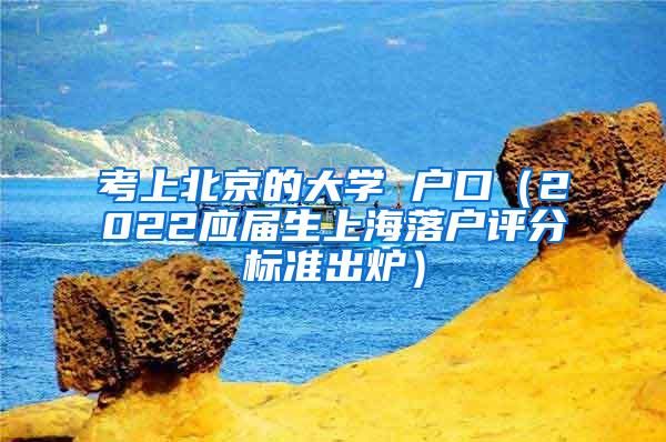 考上北京的大学 户口（2022应届生上海落户评分标准出炉）