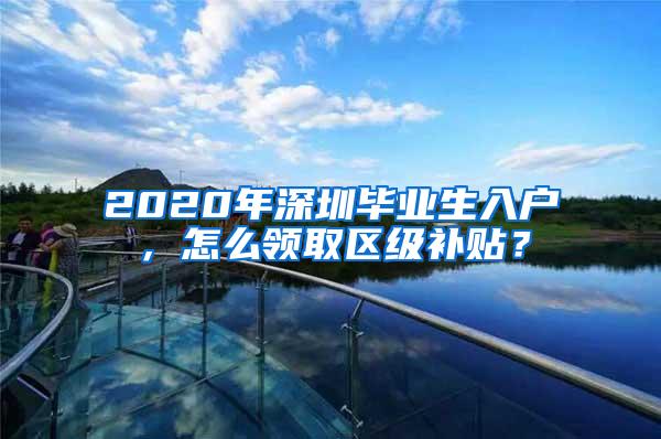 2020年深圳毕业生入户，怎么领取区级补贴？