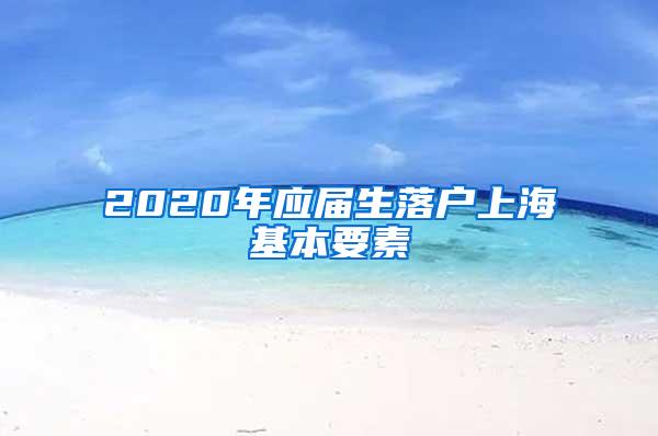 2020年应届生落户上海基本要素