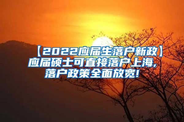 【2022应届生落户新政】应届硕士可直接落户上海,落户政策全面放宽!