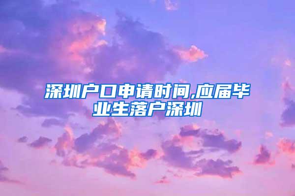 深圳户口申请时间,应届毕业生落户深圳