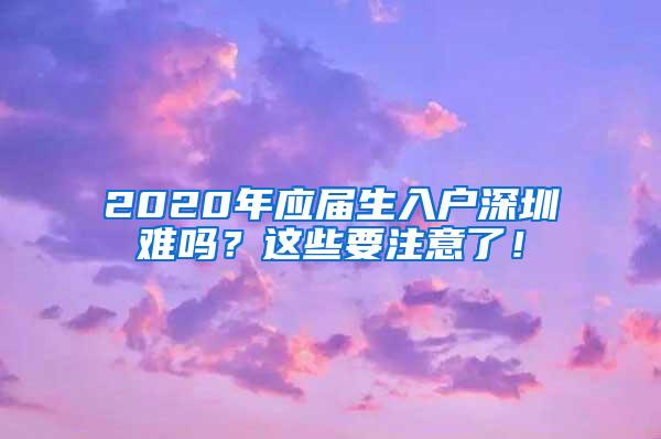 2020年应届生入户深圳难吗？这些要注意了！
