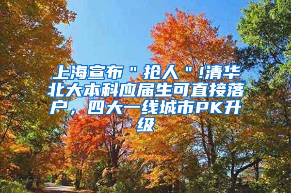 上海宣布＂抢人＂!清华北大本科应届生可直接落户，四大一线城市PK升级