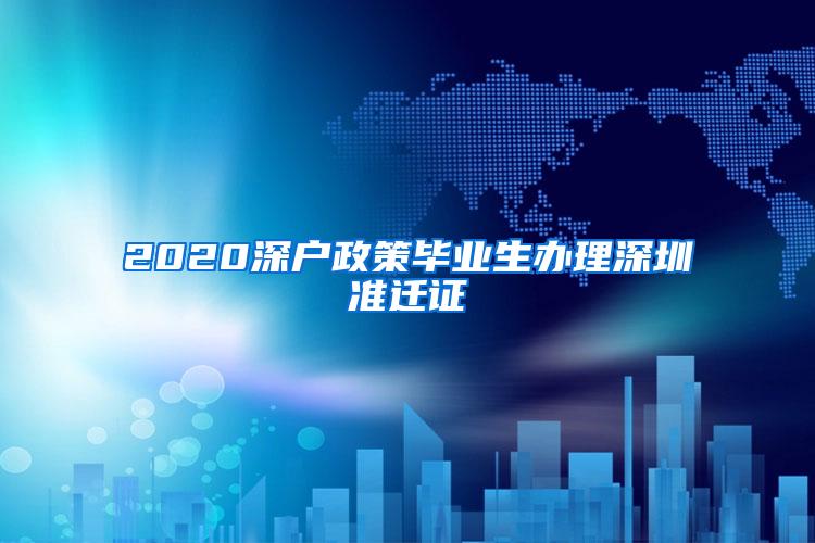 2020深户政策毕业生办理深圳准迁证