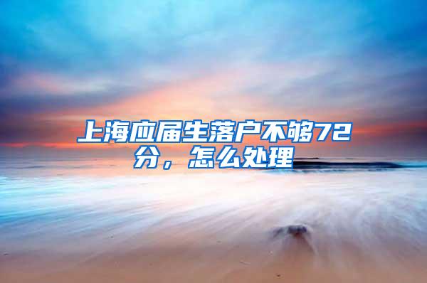 上海应届生落户不够72分,怎么处理