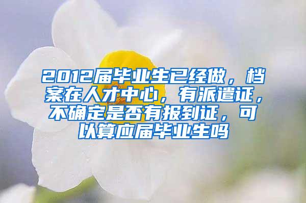 2012届毕业生已经做，档案在人才中心，有派遣证，不确定是否有报到证，可以算应届毕业生吗