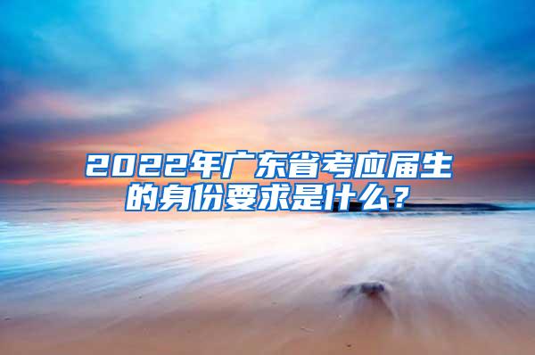2022年广东省考应届生的身份要求是什么？