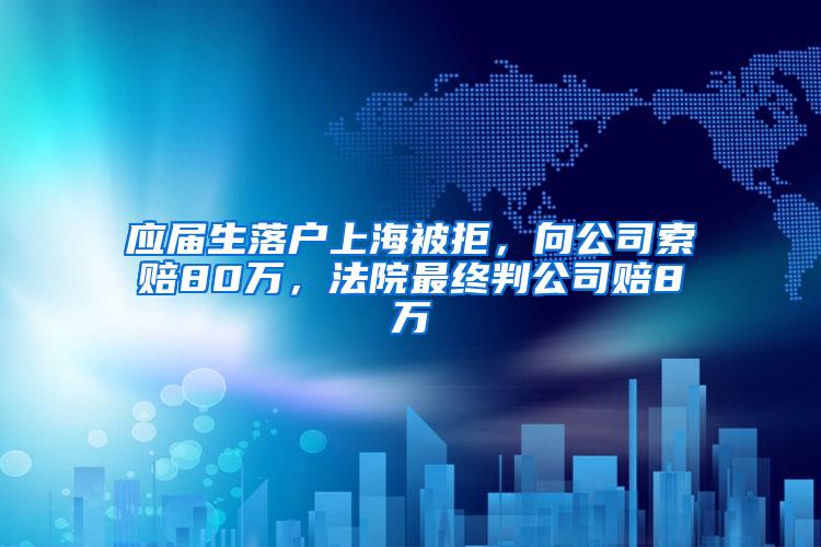 应届生落户上海被拒，向公司索赔80万，法院最终判公司赔8万