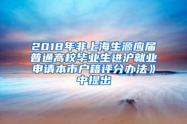 2018年非上海生源应届普通高校毕业生进沪就业申请本市户籍评分办法》中提出