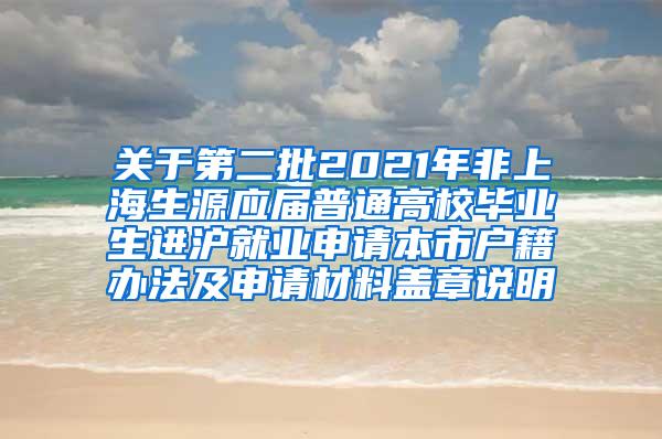 关于第二批2021年非上海生源应届普通高校毕业生进沪就业申请本市户籍办法及申请材料盖章说明