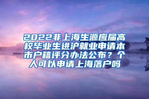 2022非上海生源应届高校毕业生进沪就业申请本市户籍评分办法公布？个人可以申请上海落户吗