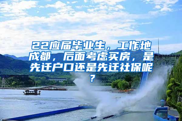 22应届毕业生，工作地成都，后面考虑买房，是先迁户口还是先迁社保呢？