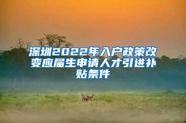 深圳2022年入户政策改变应届生申请人才引进补贴条件