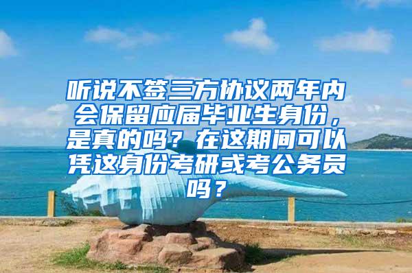 听说不签三方协议两年内会保留应届毕业生身份，是真的吗？在这期间可以凭这身份考研或考公务员吗？