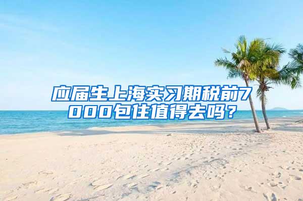 应届生上海实习期税前7000包住值得去吗？