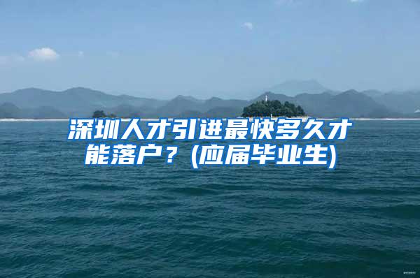 深圳人才引进最快多久才能落户？(应届毕业生)