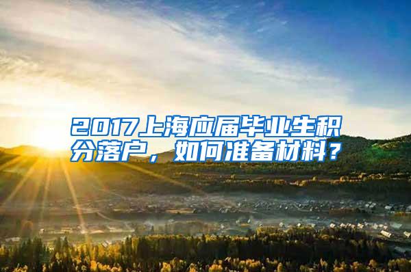 2017上海应届毕业生积分落户，如何准备材料？