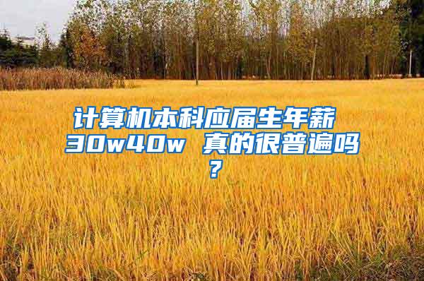 计算机本科应届生年薪 30w40w 真的很普遍吗？