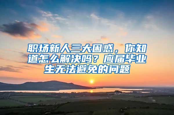 职场新人三大困惑，你知道怎么解决吗？应届毕业生无法避免的问题
