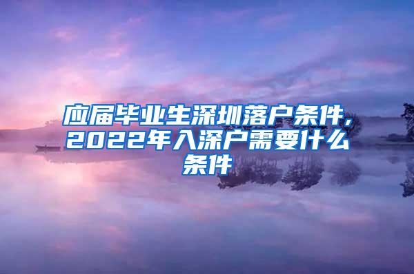 应届毕业生深圳落户条件,2022年入深户需要什么条件