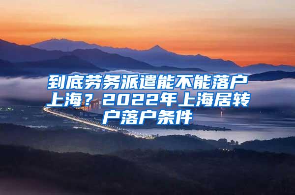 到底劳务派遣能不能落户上海？2022年上海居转户落户条件