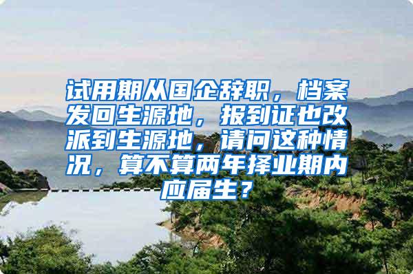 试用期从国企辞职，档案发回生源地，报到证也改派到生源地，请问这种情况，算不算两年择业期内应届生？