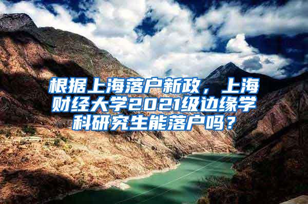根据上海落户新政，上海财经大学2021级边缘学科研究生能落户吗？