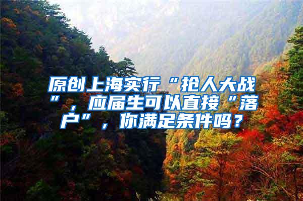 原创上海实行“抢人大战”，应届生可以直接“落户”，你满足条件吗？