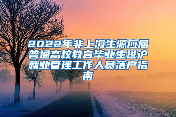 2022年非上海生源应届普通高校教育毕业生进沪就业管理工作人员落户指南