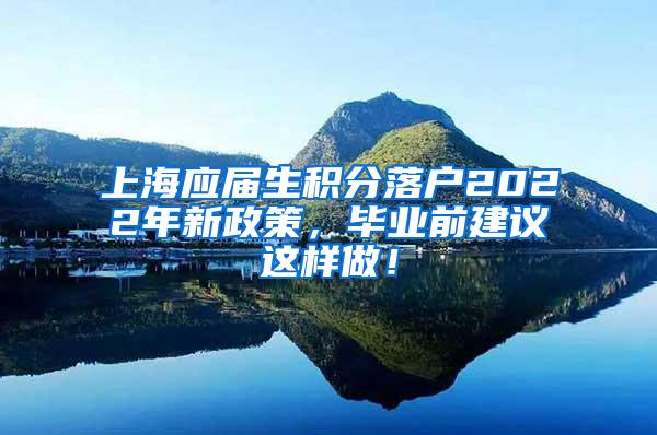 上海应届生积分落户2022年新政策，毕业前建议这样做！