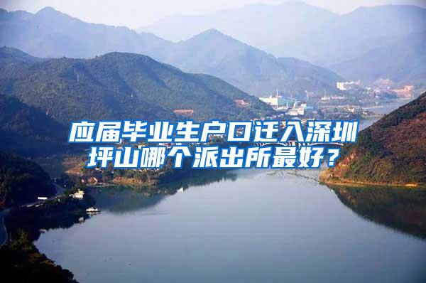 应届毕业生户口迁入深圳坪山哪个派出所最好？