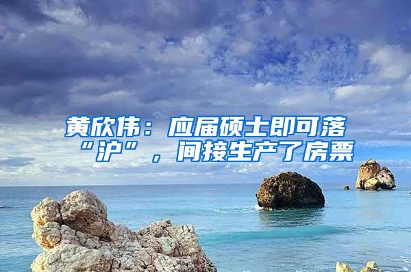 黄欣伟：应届硕士即可落“沪”，间接生产了房票