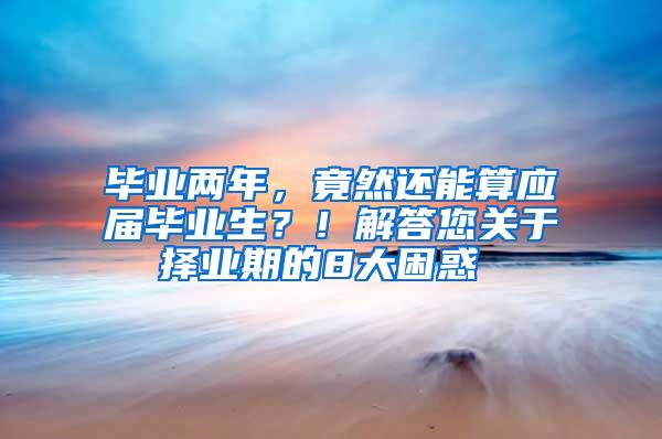 毕业两年，竟然还能算应届毕业生？！解答您关于择业期的8大困惑 →