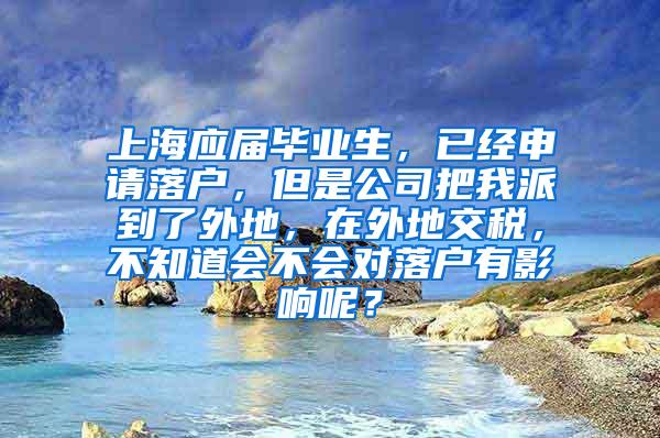 上海应届毕业生，已经申请落户，但是公司把我派到了外地，在外地交税，不知道会不会对落户有影响呢？