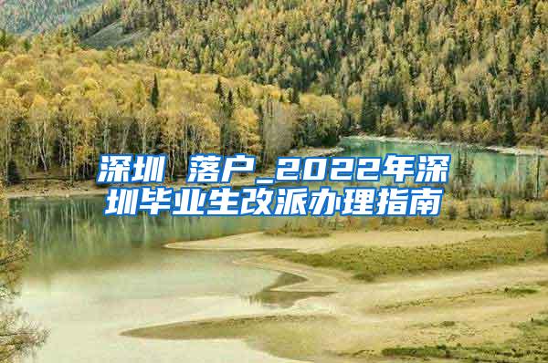 深圳 落户_2022年深圳毕业生改派办理指南