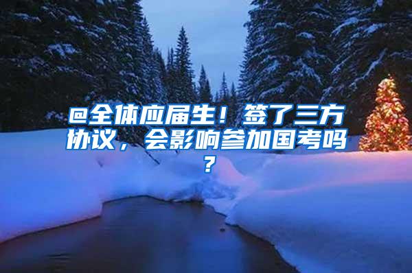 @全体应届生！签了三方协议，会影响参加国考吗？