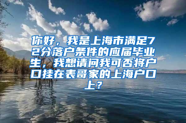 你好，我是上海市满足72分落户条件的应届毕业生，我想请问我可否将户口挂在表哥家的上海户口上？