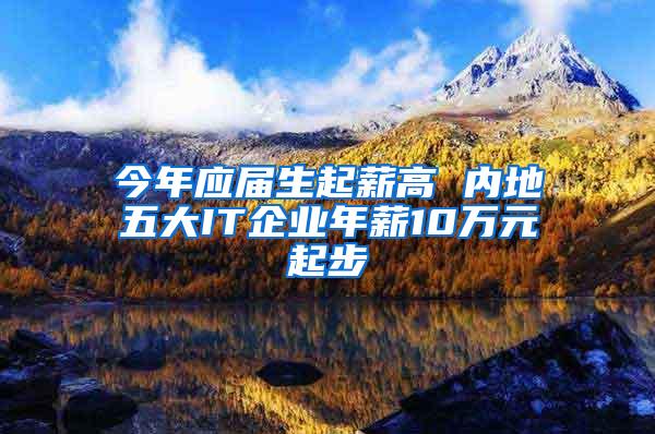 今年应届生起薪高 内地五大IT企业年薪10万元起步