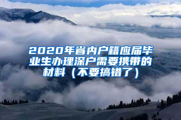 2020年省内户籍应届毕业生办理深户需要携带的材料（不要搞错了）