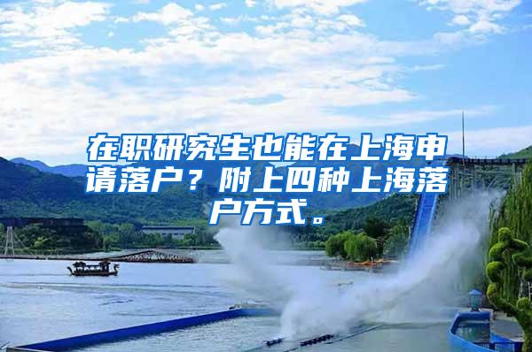 在职研究生也能在上海申请落户？附上四种上海落户方式。