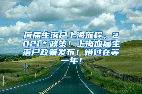 应届生落户上海流程，2021＊政策！上海应届生落户政策发布！错过在等一年！