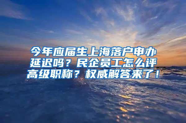 今年应届生上海落户申办延迟吗？民企员工怎么评高级职称？权威解答来了！