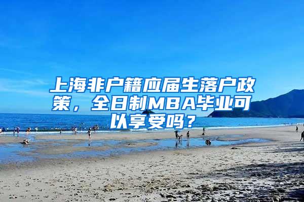 上海非户籍应届生落户政策，全日制MBA毕业可以享受吗？