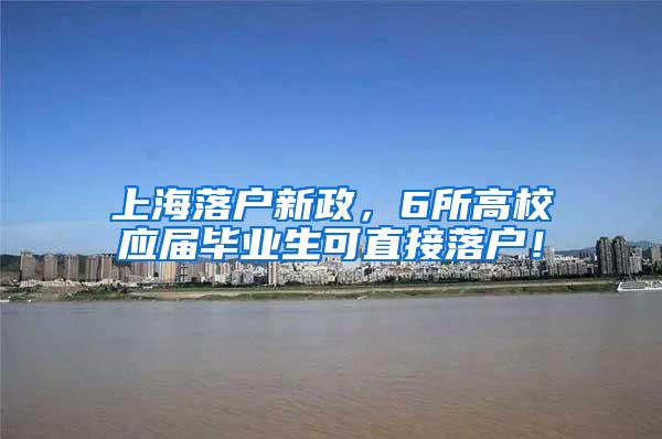 上海落户新政，6所高校应届毕业生可直接落户！