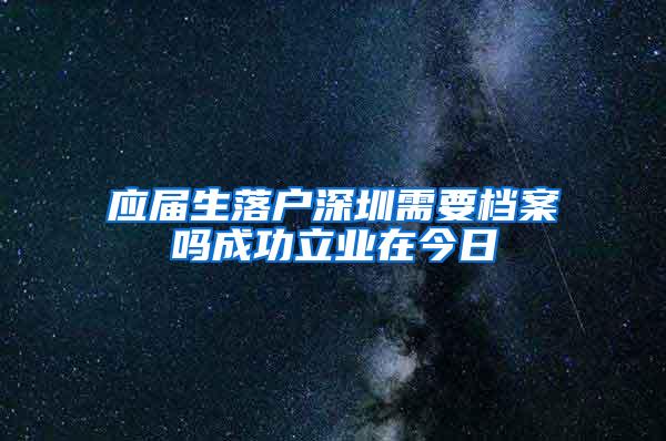 应届生落户深圳需要档案吗成功立业在今日