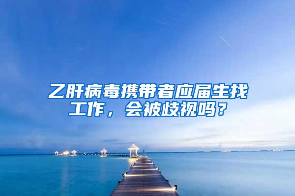 乙肝病毒携带者应届生找工作，会被歧视吗？