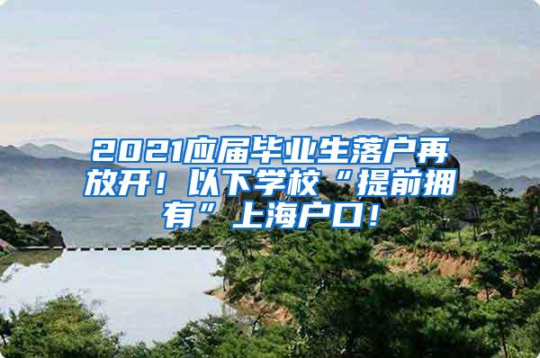2021应届毕业生落户再放开！以下学校“提前拥有”上海户口！
