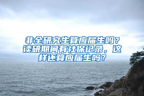 非全研究生算应届生吗？读研期间有社保记录，这样还算应届生吗？