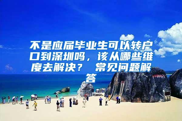 不是应届毕业生可以转户口到深圳吗，该从哪些维度去解决？ 常见问题解答