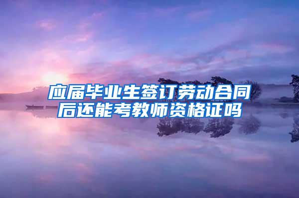 应届毕业生签订劳动合同后还能考教师资格证吗